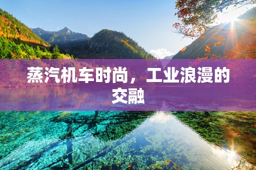 蒸汽机车时尚，工业浪漫的交融