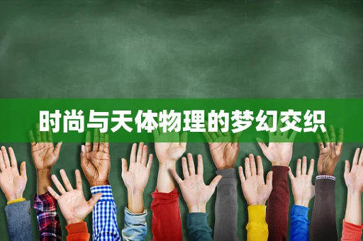 时尚与天体物理的梦幻交织