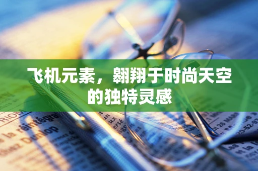 飞机元素，翱翔于时尚天空的独特灵感