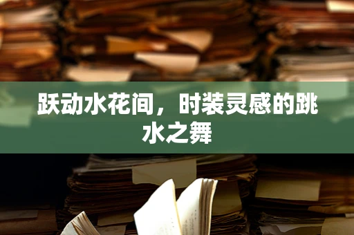 跃动水花间，时装灵感的跳水之舞