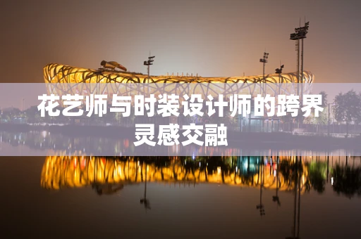 花艺师与时装设计师的跨界灵感交融