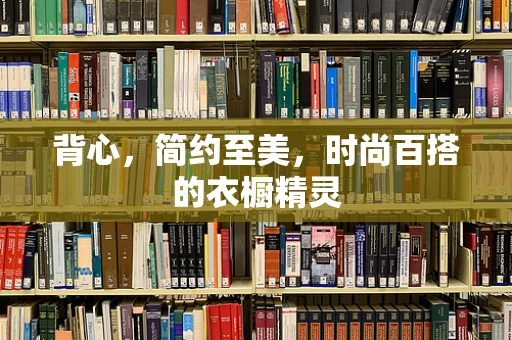 背心，简约至美，时尚百搭的衣橱精灵