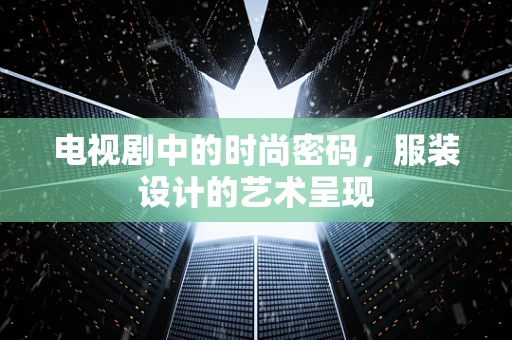 电视剧中的时尚密码，服装设计的艺术呈现