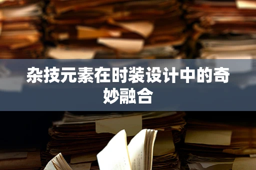 杂技元素在时装设计中的奇妙融合