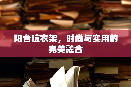 阳台晾衣架，时尚与实用的完美融合