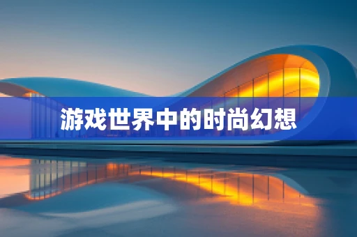 游戏世界中的时尚幻想
