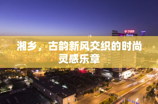 湘乡，古韵新风交织的时尚灵感乐章