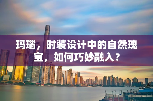 玛瑙，时装设计中的自然瑰宝，如何巧妙融入？
