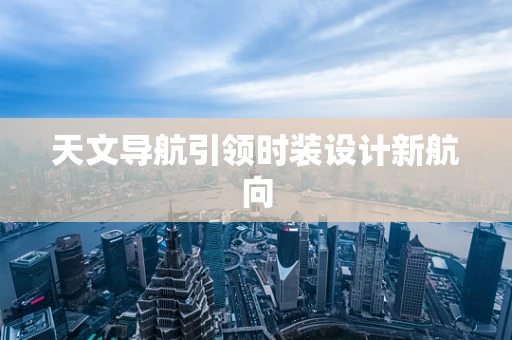 天文导航引领时装设计新航向