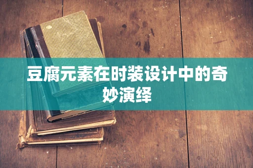 豆腐元素在时装设计中的奇妙演绎