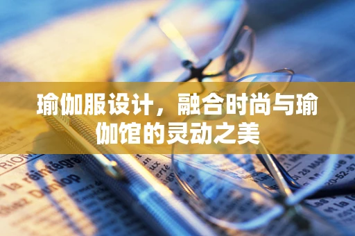 瑜伽服设计，融合时尚与瑜伽馆的灵动之美