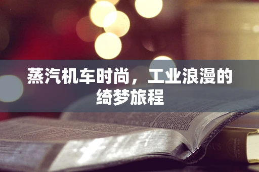 蒸汽机车时尚，工业浪漫的绮梦旅程