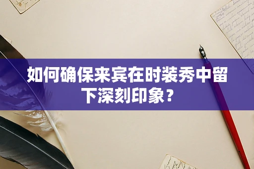 如何确保来宾在时装秀中留下深刻印象？