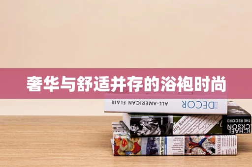 奢华与舒适并存的浴袍时尚