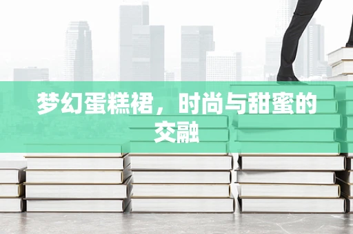 梦幻蛋糕裙，时尚与甜蜜的交融