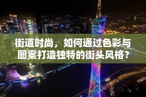 街道时尚，如何通过色彩与图案打造独特的街头风格？