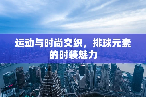 运动与时尚交织，排球元素的时装魅力
