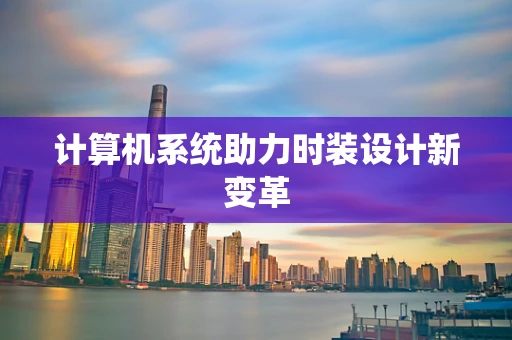 计算机系统助力时装设计新变革