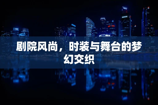 剧院风尚，时装与舞台的梦幻交织