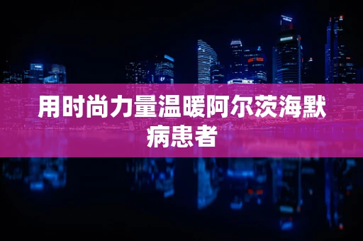 用时尚力量温暖阿尔茨海默病患者