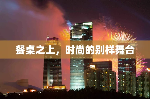 餐桌之上，时尚的别样舞台
