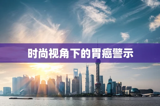 时尚视角下的胃癌警示