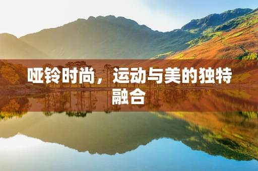 哑铃时尚，运动与美的独特融合