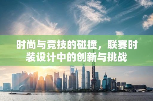 时尚与竞技的碰撞，联赛时装设计中的创新与挑战