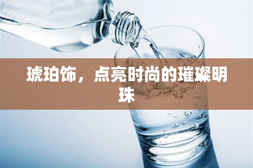 琥珀饰，点亮时尚的璀璨明珠