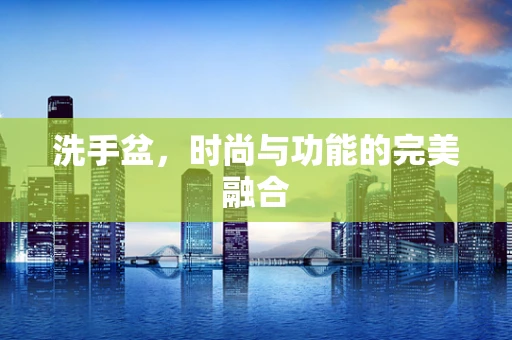 洗手盆，时尚与功能的完美融合
