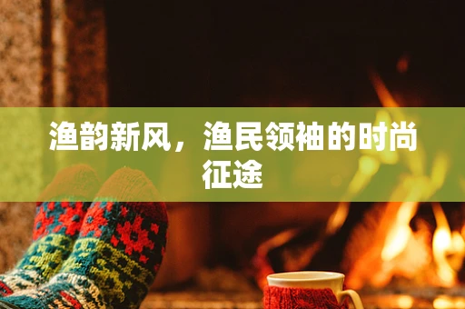 渔韵新风，渔民领袖的时尚征途