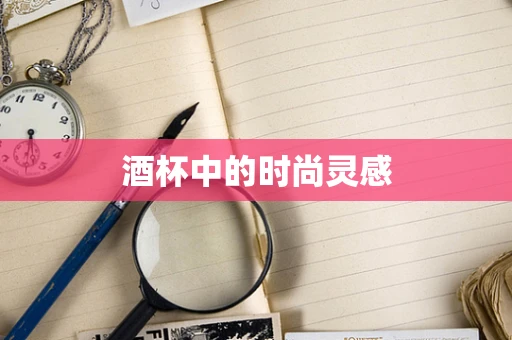 酒杯中的时尚灵感