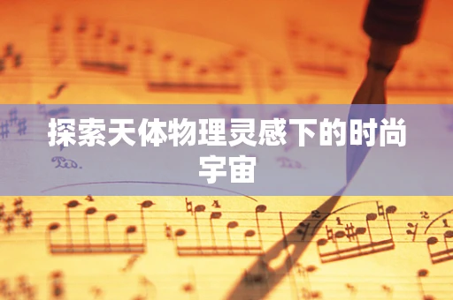 探索天体物理灵感下的时尚宇宙