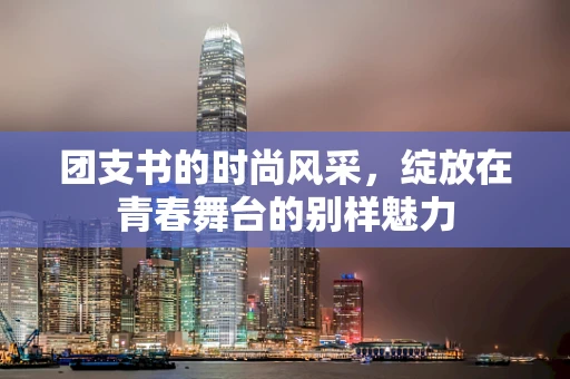 团支书的时尚风采，绽放在青春舞台的别样魅力