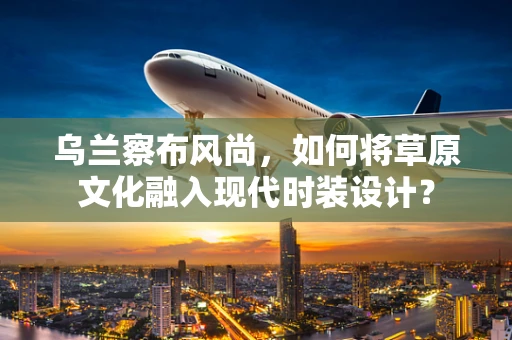 乌兰察布风尚，如何将草原文化融入现代时装设计？