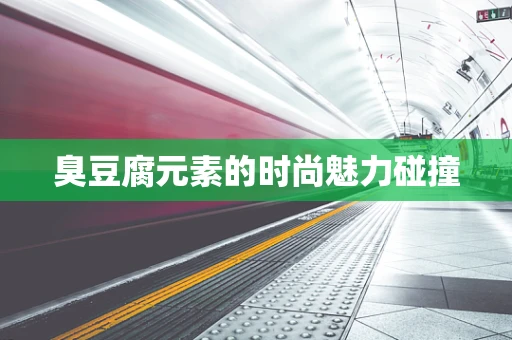 臭豆腐元素的时尚魅力碰撞