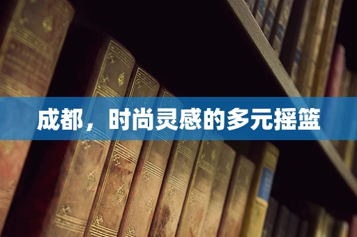 成都，时尚灵感的多元摇篮