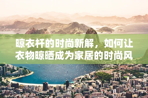 晾衣杆的时尚新解，如何让衣物晾晒成为家居的时尚风景线？