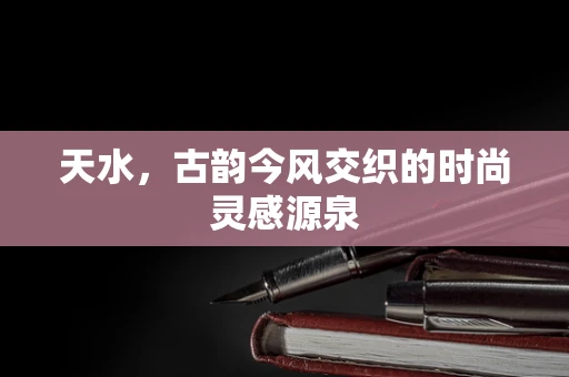 天水，古韵今风交织的时尚灵感源泉