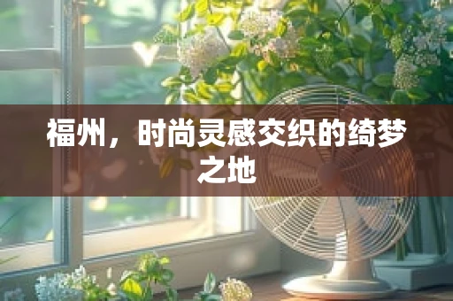 福州，时尚灵感交织的绮梦之地