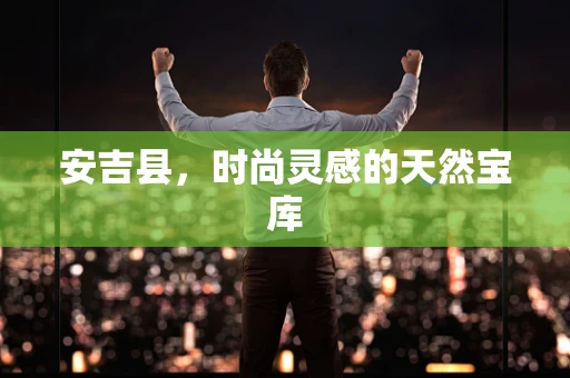 安吉县，时尚灵感的天然宝库
