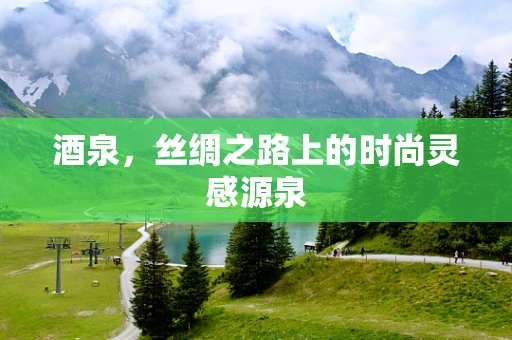 酒泉，丝绸之路上的时尚灵感源泉