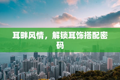 耳畔风情，解锁耳饰搭配密码