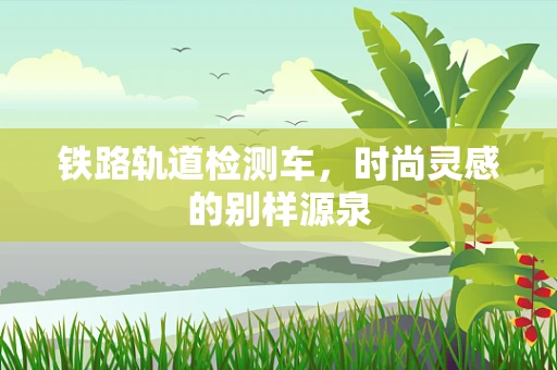 铁路轨道检测车，时尚灵感的别样源泉