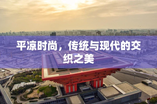 平凉时尚，传统与现代的交织之美
