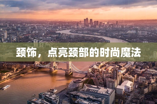 颈饰，点亮颈部的时尚魔法