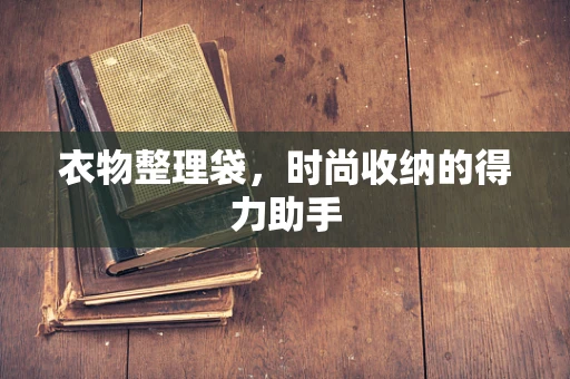 衣物整理袋，时尚收纳的得力助手