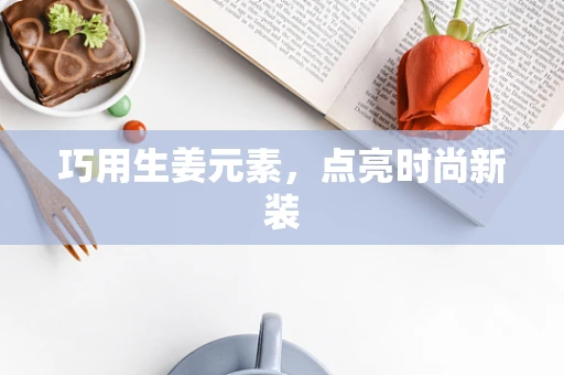 巧用生姜元素，点亮时尚新装