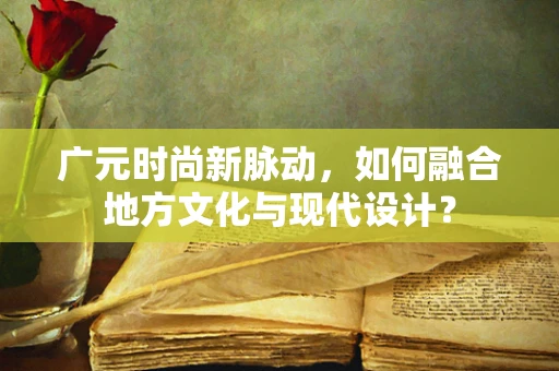 广元时尚新脉动，如何融合地方文化与现代设计？