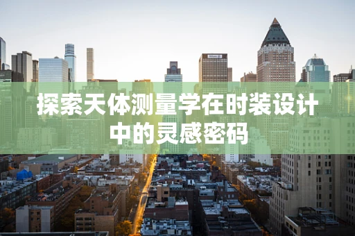 探索天体测量学在时装设计中的灵感密码